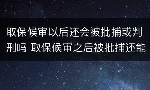 取保候审以后还会被批捕或判刑吗 取保候审之后被批捕还能取保吗