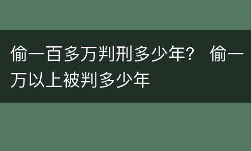 偷一百多万判刑多少年？ 偷一万以上被判多少年