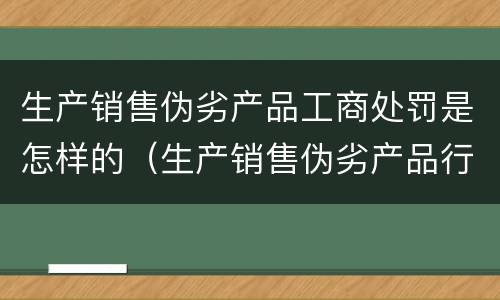 生产销售伪劣产品工商处罚是怎样的（生产销售伪劣产品行政处罚）