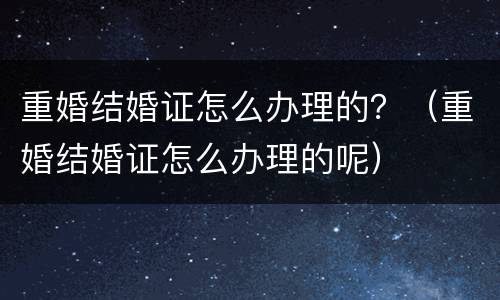 重婚结婚证怎么办理的？（重婚结婚证怎么办理的呢）