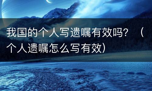 我国的个人写遗嘱有效吗？（个人遗嘱怎么写有效）