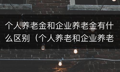 个人养老金和企业养老金有什么区别（个人养老和企业养老的养老金一样吗?）