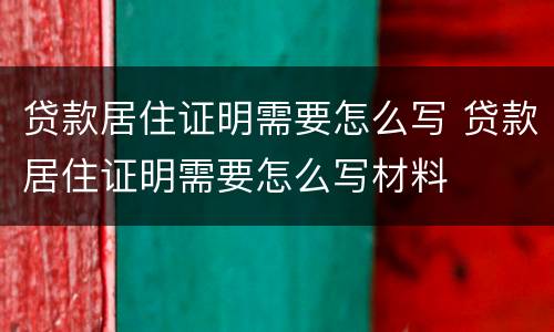 贷款居住证明需要怎么写 贷款居住证明需要怎么写材料
