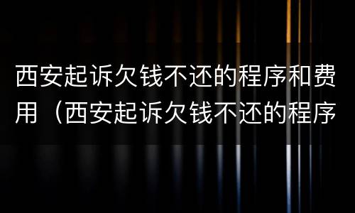 西安起诉欠钱不还的程序和费用（西安起诉欠钱不还的程序和费用是什么）