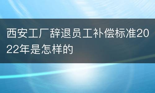 西安工厂辞退员工补偿标准2022年是怎样的