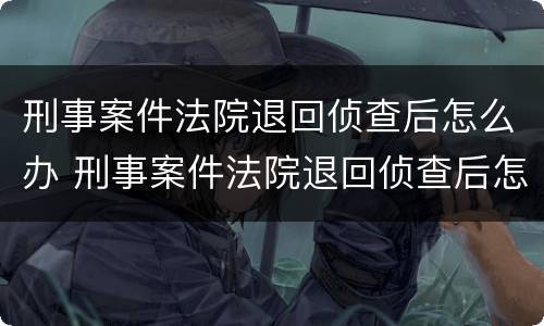 刑事案件法院退回侦查后怎么办 刑事案件法院退回侦查后怎么办手续