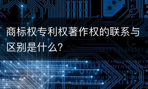 商标权专利权著作权的联系与区别是什么？