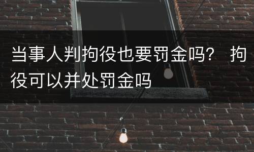 当事人判拘役也要罚金吗？ 拘役可以并处罚金吗