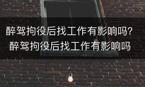 醉驾拘役后找工作有影响吗？ 醉驾拘役后找工作有影响吗