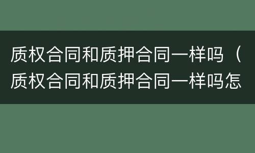 质权合同和质押合同一样吗（质权合同和质押合同一样吗怎么办）