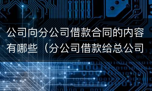 公司向分公司借款合同的内容有哪些（分公司借款给总公司怎么做分录）