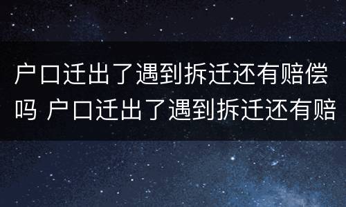 户口迁出了遇到拆迁还有赔偿吗 户口迁出了遇到拆迁还有赔偿吗