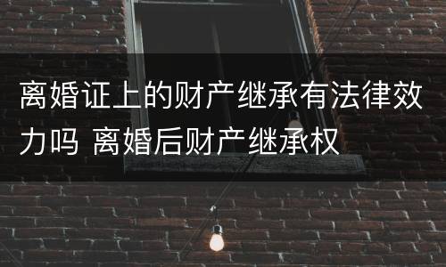 离婚证上的财产继承有法律效力吗 离婚后财产继承权