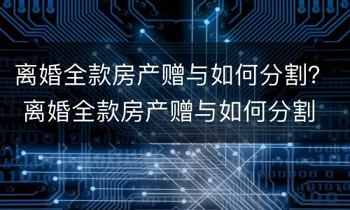 离婚全款房产赠与如何分割？ 离婚全款房产赠与如何分割