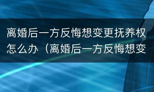 离婚后一方反悔想变更抚养权怎么办（离婚后一方反悔想变更抚养权怎么办手续）