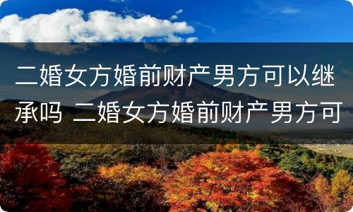 二婚女方婚前财产男方可以继承吗 二婚女方婚前财产男方可以继承吗知乎