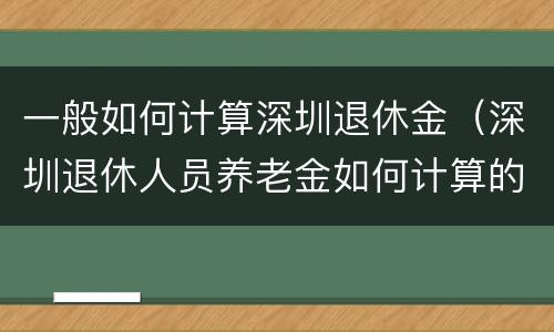 一般如何计算深圳退休金（深圳退休人员养老金如何计算的）