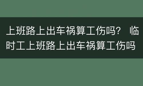 上班路上出车祸算工伤吗？ 临时工上班路上出车祸算工伤吗