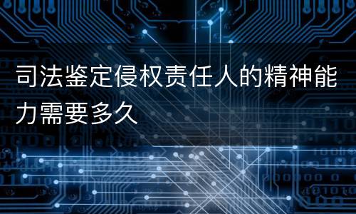 司法鉴定侵权责任人的精神能力需要多久