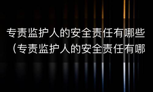 专责监护人的安全责任有哪些（专责监护人的安全责任有哪些规定）