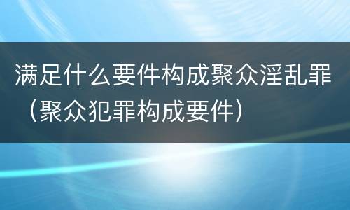 满足什么要件构成聚众淫乱罪（聚众犯罪构成要件）
