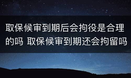取保候审到期后会拘役是合理的吗 取保候审到期还会拘留吗