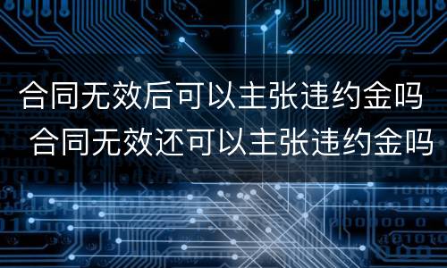 合同无效后可以主张违约金吗 合同无效还可以主张违约金吗