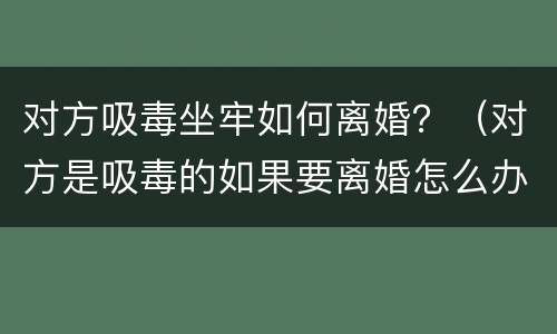 对方吸毒坐牢如何离婚？（对方是吸毒的如果要离婚怎么办）