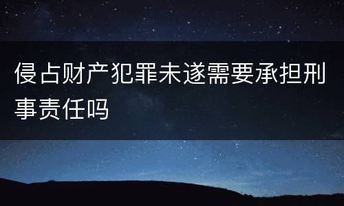 侵占财产犯罪未遂需要承担刑事责任吗