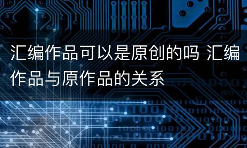 汇编作品可以是原创的吗 汇编作品与原作品的关系