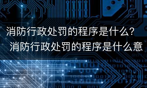 消防行政处罚的程序是什么？ 消防行政处罚的程序是什么意思