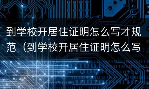到学校开居住证明怎么写才规范（到学校开居住证明怎么写才规范一点）