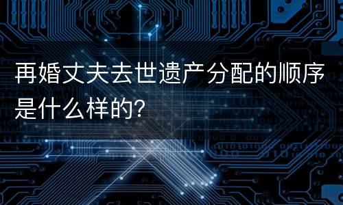 再婚丈夫去世遗产分配的顺序是什么样的？