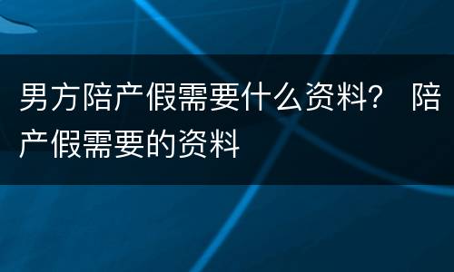 男方陪产假需要什么资料？ 陪产假需要的资料