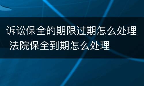诉讼保全的期限过期怎么处理 法院保全到期怎么处理