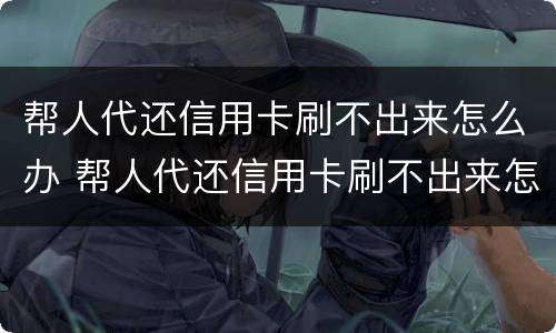 帮人代还信用卡刷不出来怎么办 帮人代还信用卡刷不出来怎么办理