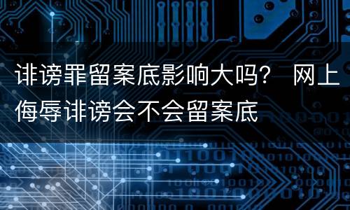 诽谤罪留案底影响大吗？ 网上侮辱诽谤会不会留案底
