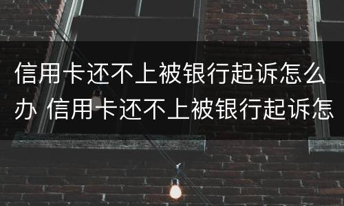 信用卡还不上被银行起诉怎么办 信用卡还不上被银行起诉怎么办会坐牢吗