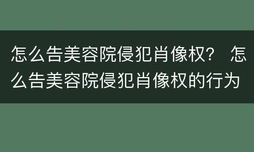 怎么告美容院侵犯肖像权？ 怎么告美容院侵犯肖像权的行为
