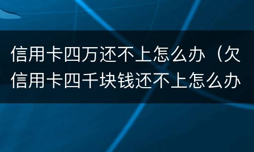 信用卡四万还不上怎么办（欠信用卡四千块钱还不上怎么办）