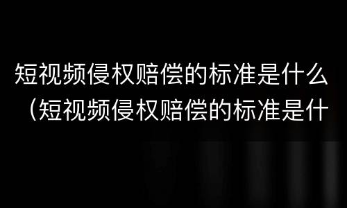 短视频侵权赔偿的标准是什么（短视频侵权赔偿的标准是什么呢）
