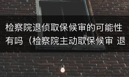 检察院退侦取保候审的可能性有吗（检察院主动取保候审 退侦两次 不起诉的几率大吗）