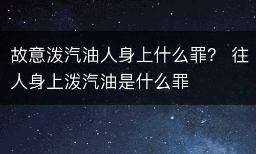 故意泼汽油人身上什么罪？ 往人身上泼汽油是什么罪