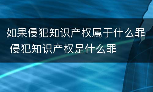 如果侵犯知识产权属于什么罪 侵犯知识产权是什么罪