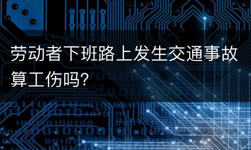 劳动者下班路上发生交通事故算工伤吗？
