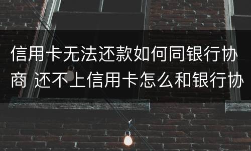 信用卡无法还款如何同银行协商 还不上信用卡怎么和银行协商
