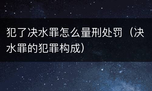 犯了决水罪怎么量刑处罚（决水罪的犯罪构成）