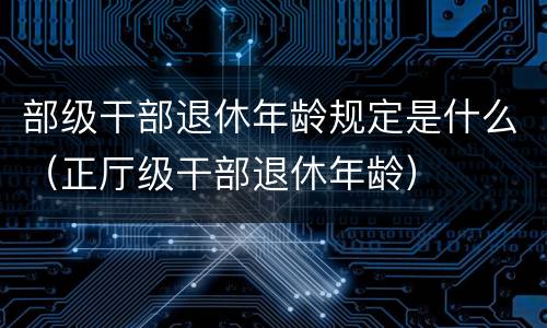 部级干部退休年龄规定是什么（正厅级干部退休年龄）