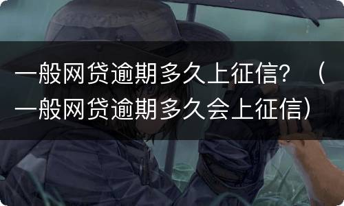 一般网贷逾期多久上征信？（一般网贷逾期多久会上征信）