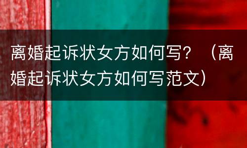 离婚起诉状女方如何写？（离婚起诉状女方如何写范文）
